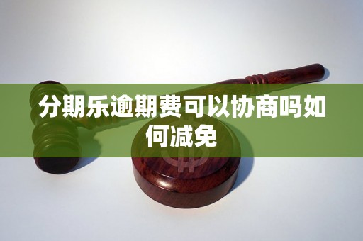 分期乐逾期费可以协商吗如何减免