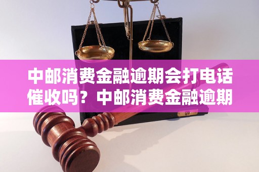 中邮消费金融逾期会打电话催收吗？中邮消费金融逾期处理方式详解