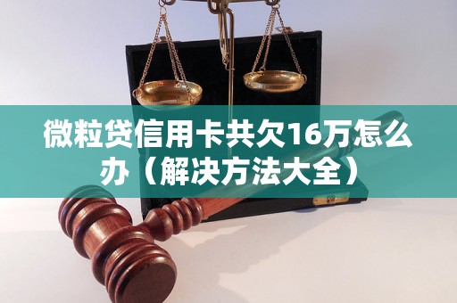 微粒贷信用卡共欠16万怎么办（解决方法大全）