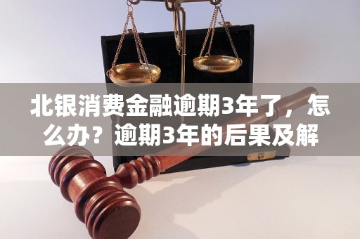 北银消费金融逾期3年了，怎么办？逾期3年的后果及解决办法