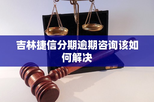 吉林捷信分期逾期咨询该如何解决