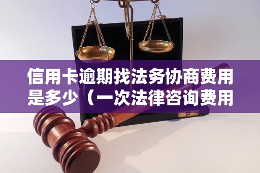 信用卡逾期找法务协商费用是多少（一次法律咨询费用）