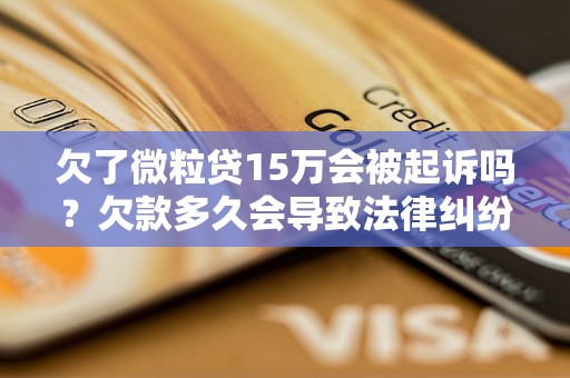 欠了微粒贷15万会被起诉吗？欠款多久会导致法律纠纷？