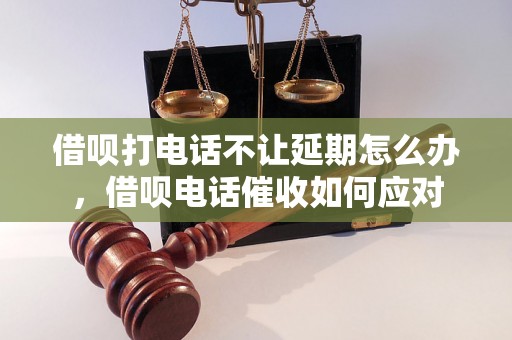 借呗打电话不让延期怎么办，借呗电话催收如何应对