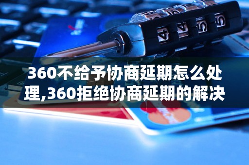 360不给予协商延期怎么处理,360拒绝协商延期的解决办法