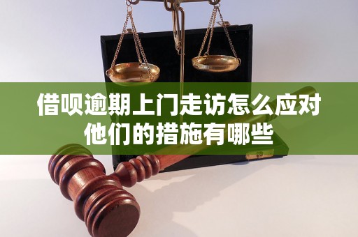 借呗逾期上门走访怎么应对他们的措施有哪些