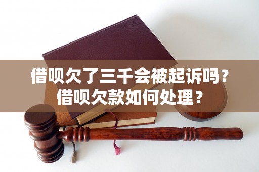 借呗欠了三千会被起诉吗？借呗欠款如何处理？