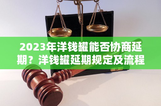 2023年洋钱罐能否协商延期？洋钱罐延期规定及流程解析