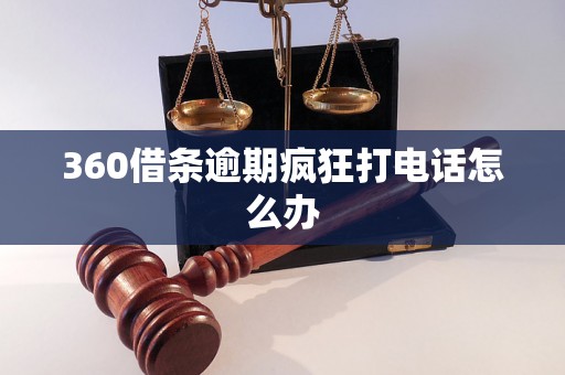 360借条逾期疯狂打电话怎么办