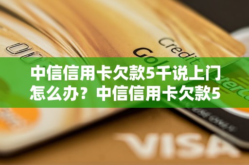 中信信用卡欠款5千说上门怎么办？中信信用卡欠款5千怎么处理？