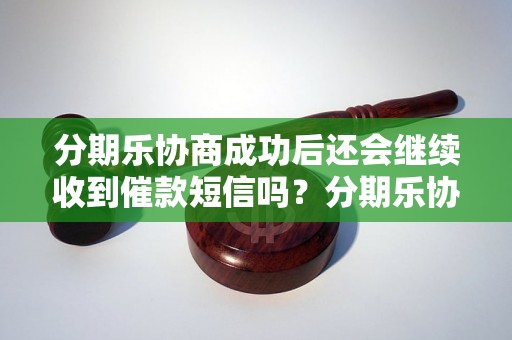 分期乐协商成功后还会继续收到催款短信吗？分期乐协商成功后还会收到还款提醒短信吗？