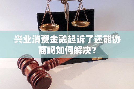 兴业消费金融起诉了还能协商吗如何解决？