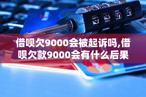 借呗欠9000会被起诉吗,借呗欠款9000会有什么后果