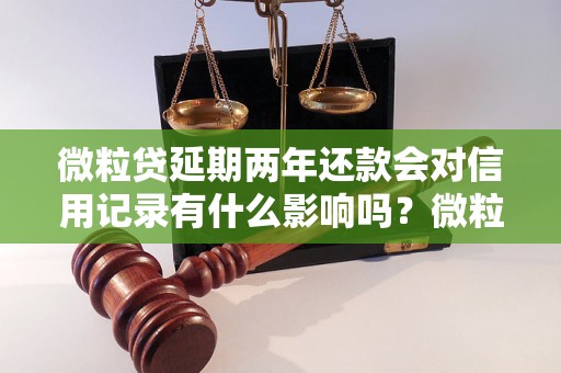 微粒贷延期两年还款会对信用记录有什么影响吗？微粒贷延期还款需要注意哪些问题？