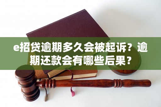 e招贷逾期多久会被起诉？逾期还款会有哪些后果？