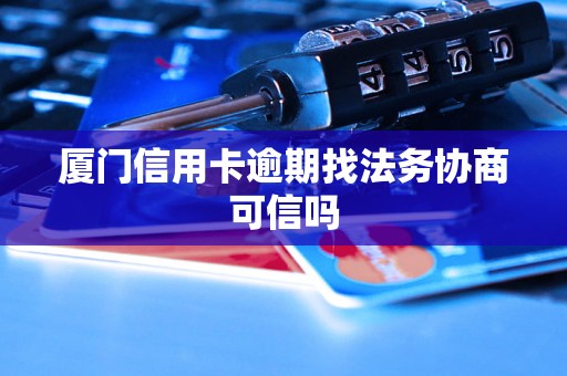 厦门信用卡逾期找法务协商可信吗