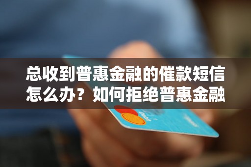 总收到普惠金融的催款短信怎么办？如何拒绝普惠金融的催款？