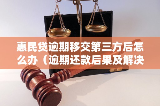 惠民贷逾期移交第三方后怎么办（逾期还款后果及解决方法）