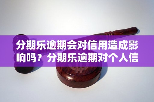 分期乐逾期会对信用造成影响吗？分期乐逾期对个人信用评分的影响程度如何？