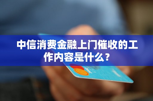 中信消费金融上门催收的工作内容是什么？