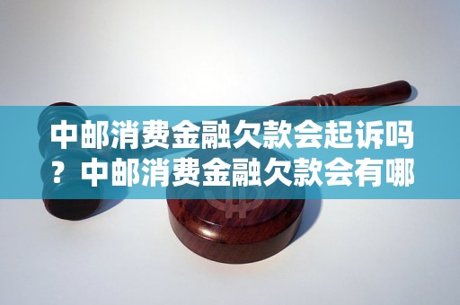 中邮消费金融欠款会起诉吗？中邮消费金融欠款会有哪些后果？