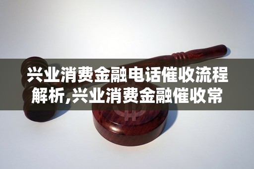 兴业消费金融电话催收流程解析,兴业消费金融催收常见问题解答