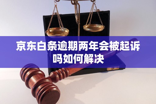 京东白条逾期两年会被起诉吗如何解决