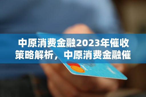 中原消费金融2023年催收策略解析，中原消费金融催收2023年目标分析