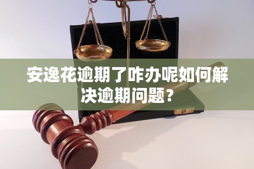 安逸花逾期了咋办呢如何解决逾期问题？