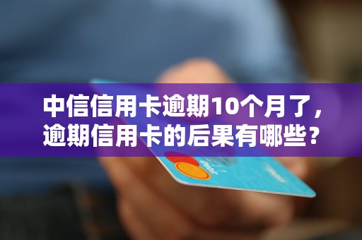 中信信用卡逾期10个月了，逾期信用卡的后果有哪些？中信信用卡逾期处理流程详解