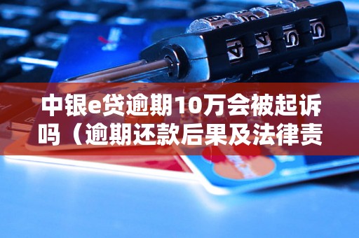 中银e贷逾期10万会被起诉吗（逾期还款后果及法律责任）