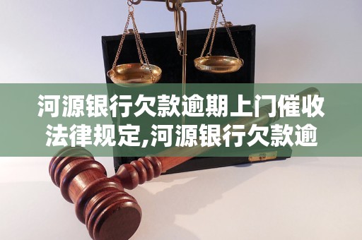 河源银行欠款逾期上门催收法律规定,河源银行欠款逾期上门催收流程