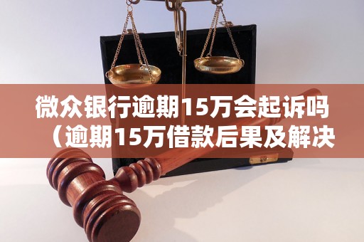 微众银行逾期15万会起诉吗（逾期15万借款后果及解决办法）