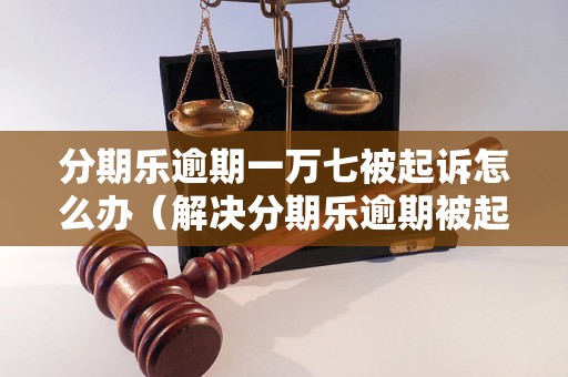 分期乐逾期一万七被起诉怎么办（解决分期乐逾期被起诉的方法）