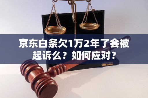 京东白条欠1万2年了会被起诉么？如何应对？