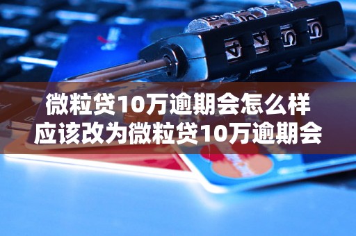 微粒贷10万逾期会怎么样应该改为微粒贷10万逾期会有什么后果