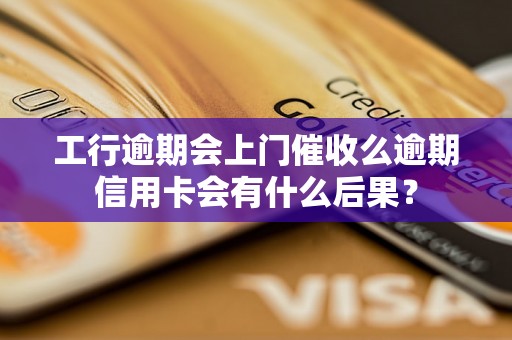 工行逾期会上门催收么逾期信用卡会有什么后果？