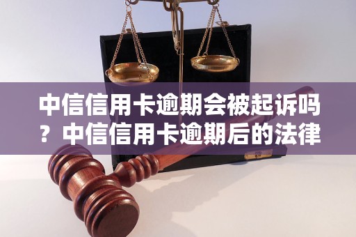 中信信用卡逾期会被起诉吗？中信信用卡逾期后的法律后果有哪些？