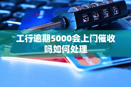 工行逾期5000会上门催收吗如何处理