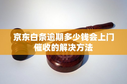 京东白条逾期多少钱会上门催收的解决方法