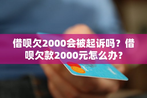 借呗欠2000会被起诉吗？借呗欠款2000元怎么办？