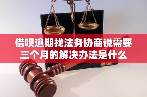 借呗逾期找法务协商说需要三个月的解决办法是什么