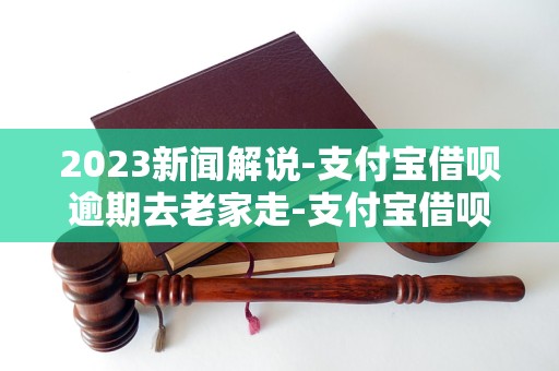 2023新闻解说-支付宝借呗逾期去老家走-支付宝借呗逾期会找到老家吗「4月更新动态」