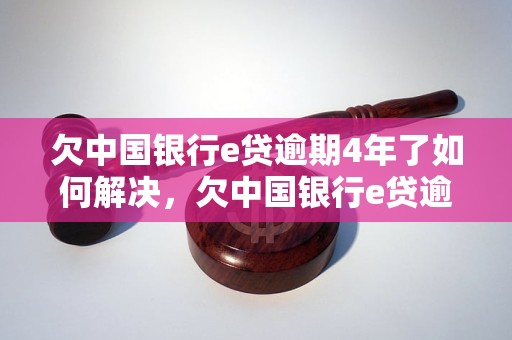 欠中国银行e贷逾期4年了如何解决，欠中国银行e贷逾期4年后果严重吗