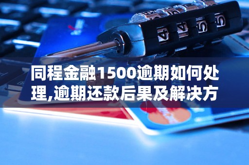 同程金融1500逾期如何处理,逾期还款后果及解决方法