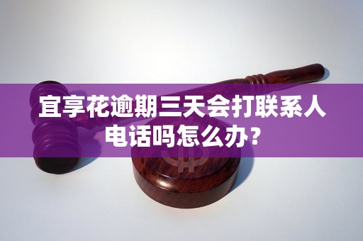 宜享花逾期三天会打联系人电话吗怎么办？