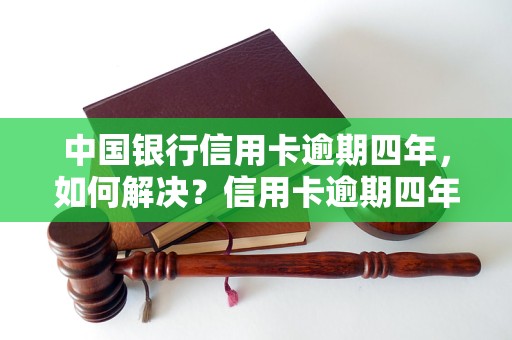 中国银行信用卡逾期四年，如何解决？信用卡逾期四年后的处理方法