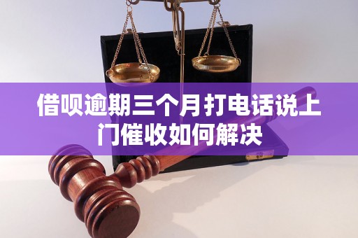 借呗逾期三个月打电话说上门催收如何解决