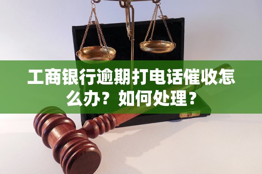 工商银行逾期打电话催收怎么办？如何处理？