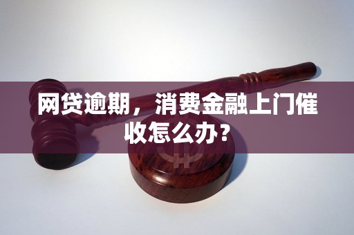 网贷逾期，消费金融上门催收怎么办？